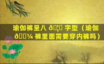 瑜伽裤呈八 🦋 字型（瑜伽 🐼 裤里面需要穿内裤吗）